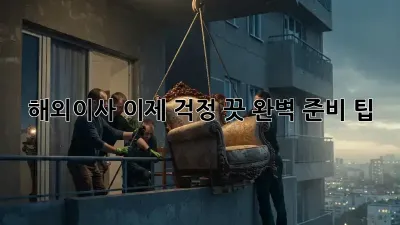 해외이사, 이제 걱정 끗! 완벽 준비 팁